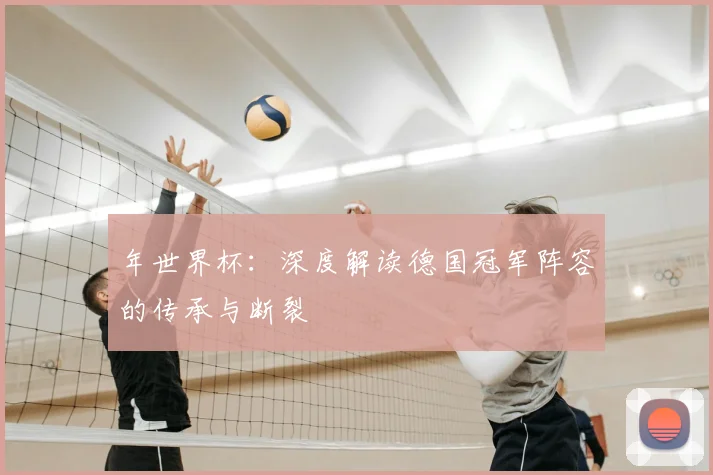 年世界杯：深度解读德国冠军阵容的传承与断裂