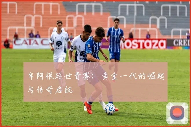 年阿根廷世青赛:黄金一代的崛起与传奇启航