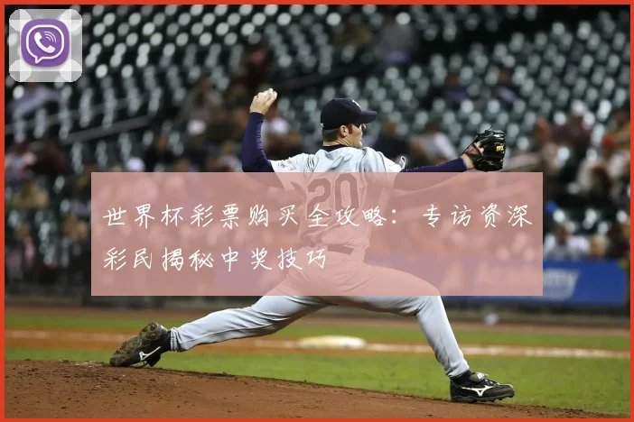 世界杯彩票购买全攻略：专访资深彩民揭秘中奖技巧