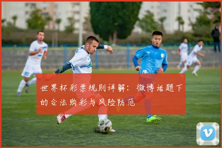 世界杯彩票规则详解：微博话题下的合法购彩与风险防范