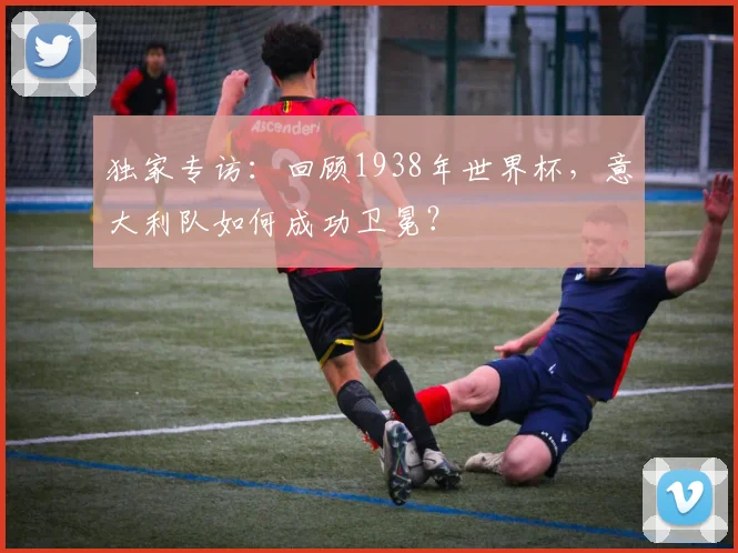 独家专访：回顾1938年世界杯，意大利队如何成功卫冕？