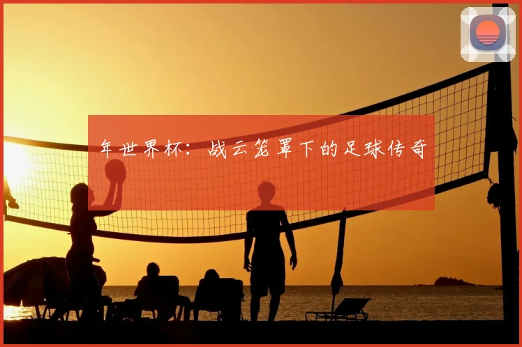 年世界杯：战云笼罩下的足球传奇