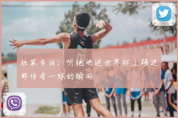 独家专访：听他讲述世界杯上踢进那传奇一球的瞬间