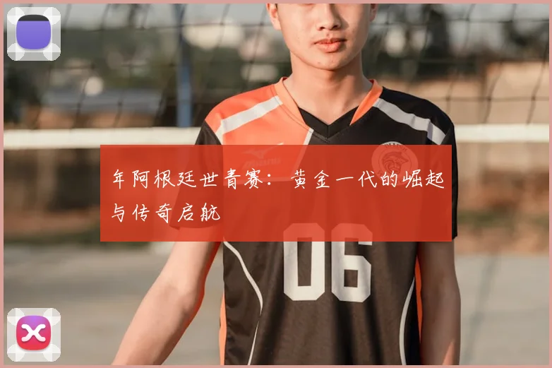 年阿根廷世青赛:黄金一代的崛起与传奇启航