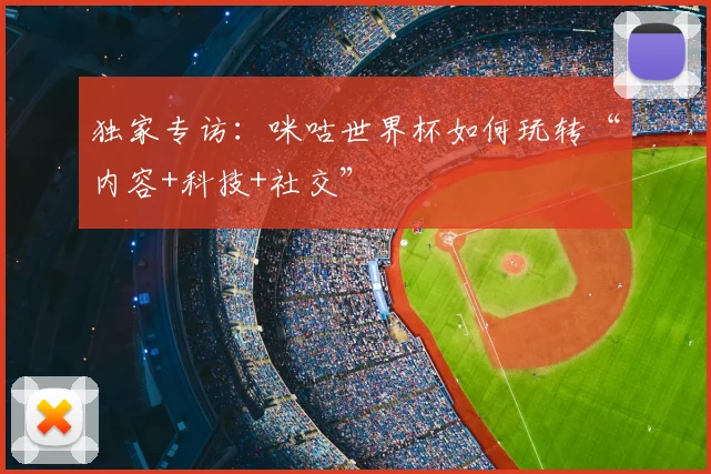 独家专访：咪咕世界杯如何玩转“内容+科技+社交”