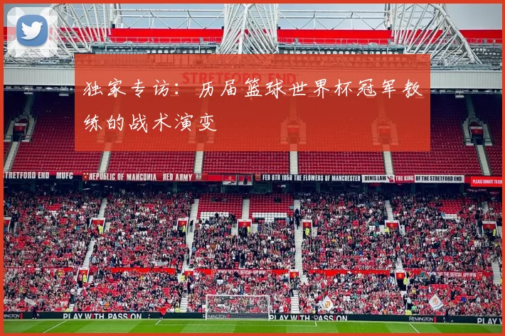 独家专访：历届篮球世界杯冠军教练的战术演变