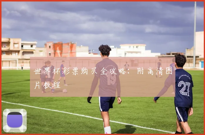 世界杯彩票购买全攻略：附高清图片教程