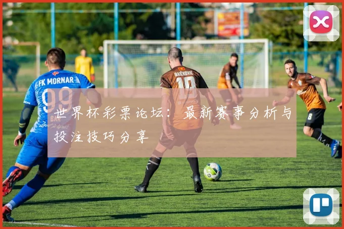 世界杯彩票论坛：最新赛事分析与投注技巧分享