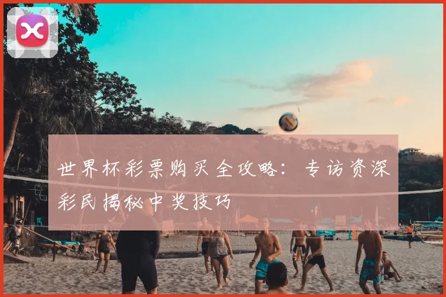 世界杯彩票购买全攻略：专访资深彩民揭秘中奖技巧