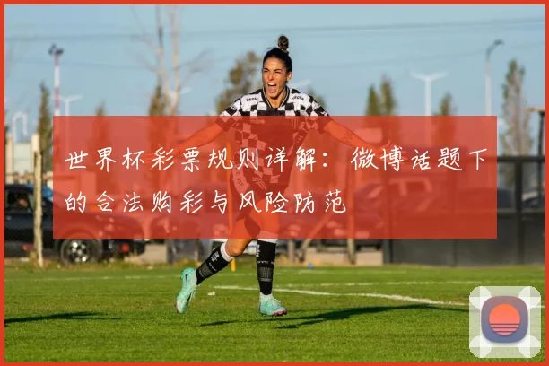 世界杯彩票规则详解：微博话题下的合法购彩与风险防范