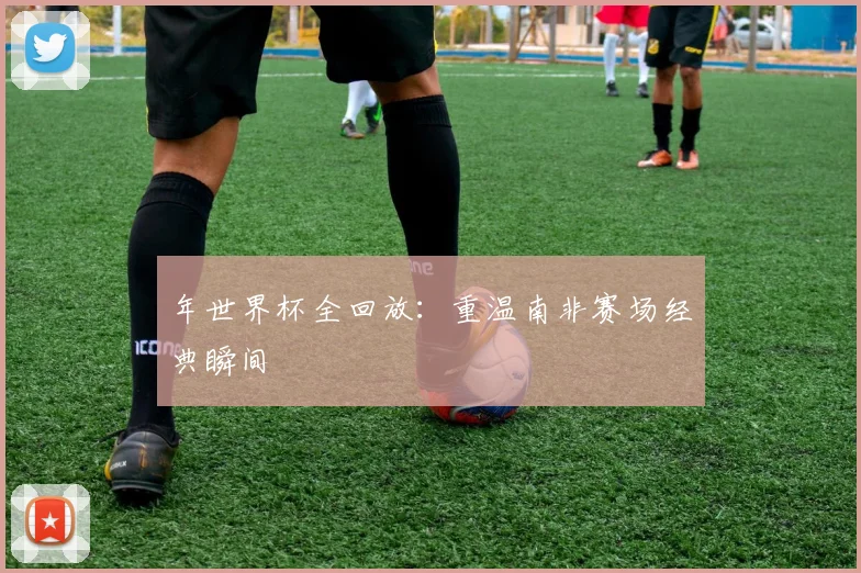 年世界杯全回放：重温南非赛场经典瞬间