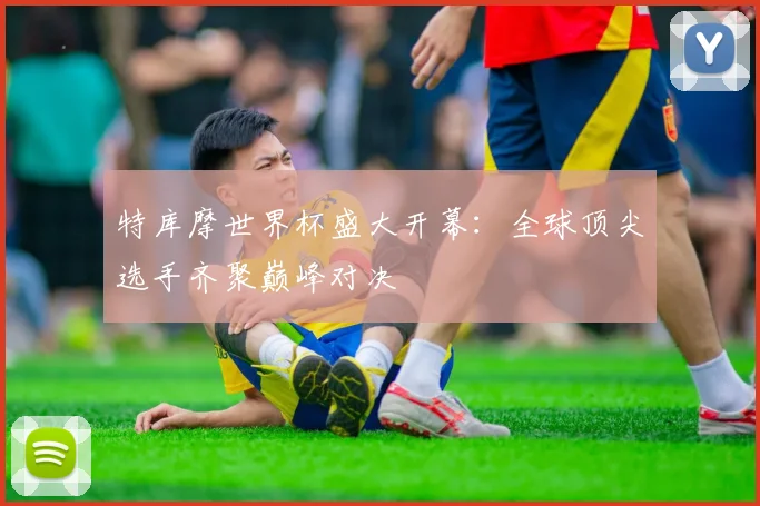 特库摩世界杯盛大开幕:全球顶尖选手齐聚巅峰对决