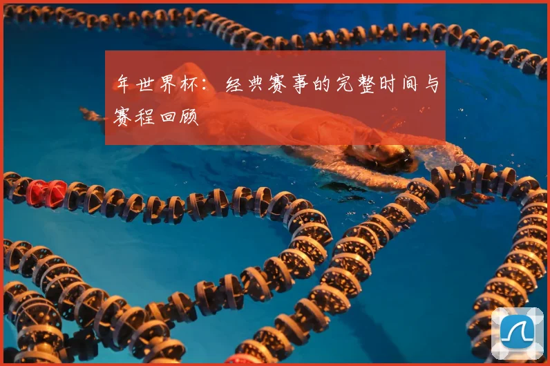 年世界杯：经典赛事的完整时间与赛程回顾