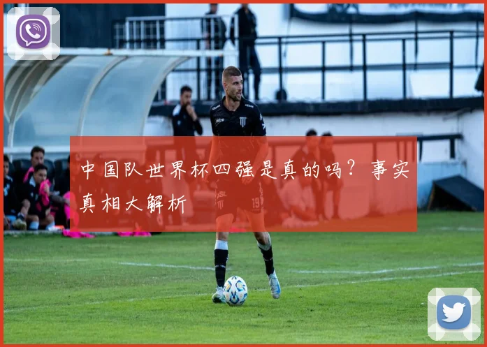 中国队世界杯四强是真的吗？事实真相大解析