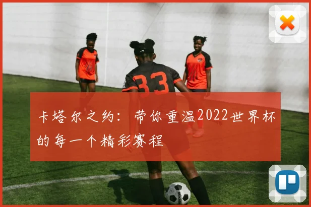 卡塔尔之约：带你重温2022世界杯的每一个精彩赛程