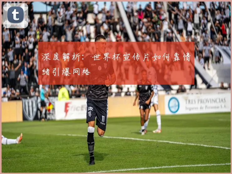 深度解析：世界杯宣传片如何靠情绪引爆网络