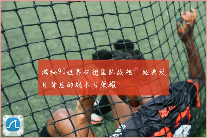 揭秘90世界杯德国队战袍：经典设计背后的战术与荣耀