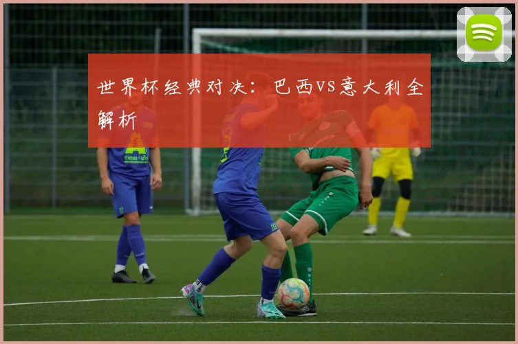 世界杯经典对决：巴西vs意大利全解析